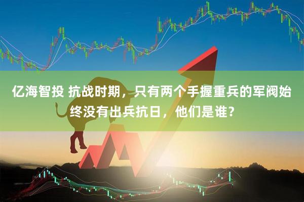 亿海智投 抗战时期，只有两个手握重兵的军阀始终没有出兵抗日，他们是谁？