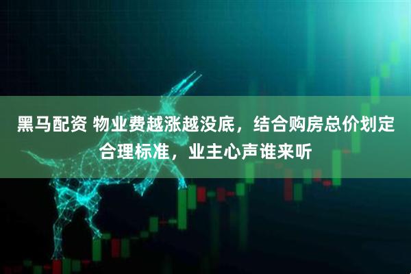黑马配资 物业费越涨越没底,结合购房总价划定合理标准,业主心声谁来听
