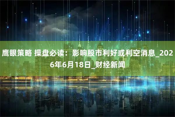 鹰眼策略 操盘必读：影响股市利好或利空消息_2026年6月18日_财经新闻