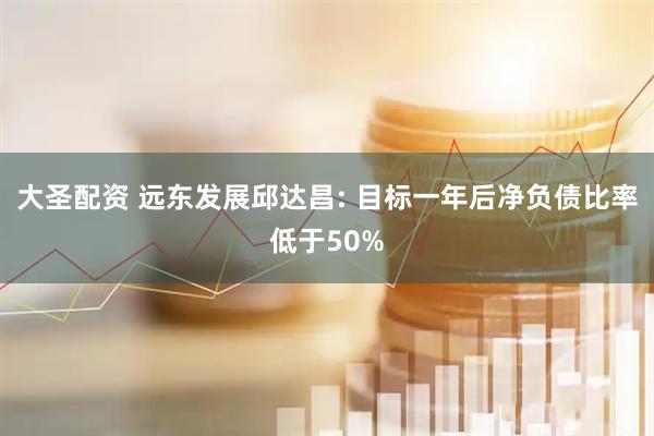 大圣配资 远东发展邱达昌: 目标一年后净负债比率低于50%