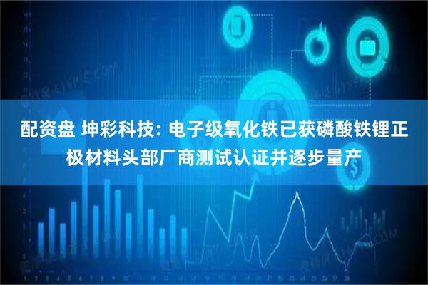 配资盘 坤彩科技: 电子级氧化铁已获磷酸铁锂正极材料头部厂商测试认证并逐步量产