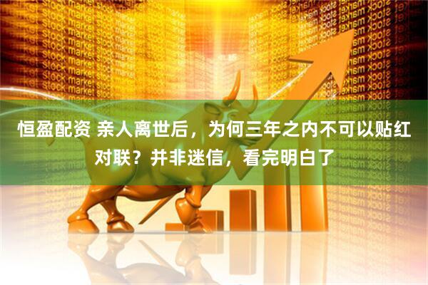 恒盈配资 亲人离世后，为何三年之内不可以贴红对联？并非迷信，看完明白了