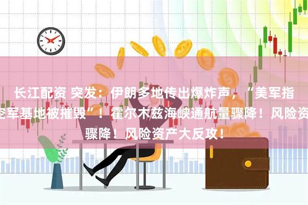 长江配资 突发：伊朗多地传出爆炸声，“美军指挥中心和空军基地被摧毁”！霍尔木兹海峡通航量骤降！风险资产大反攻！