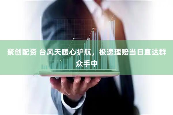 聚创配资 台风天暖心护航，极速理赔当日直达群众手中