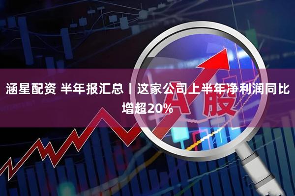涵星配资 半年报汇总丨这家公司上半年净利润同比增超20%