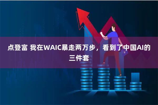 点登富 我在WAIC暴走两万步，看到了中国AI的三件套