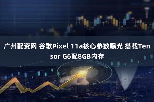 广州配资网 谷歌Pixel 11a核心参数曝光 搭载Tensor G6配8GB内存