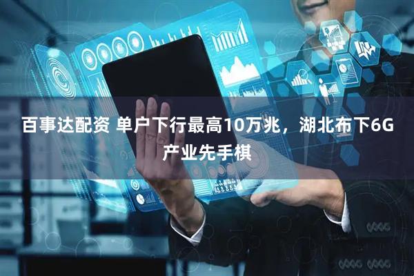 百事达配资 单户下行最高10万兆，湖北布下6G产业先手棋