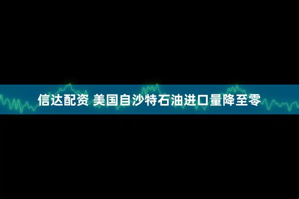 信达配资 美国自沙特石油进口量降至零