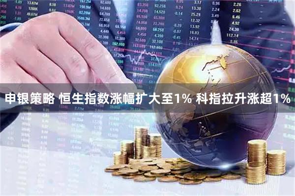 申银策略 恒生指数涨幅扩大至1% 科指拉升涨超1%