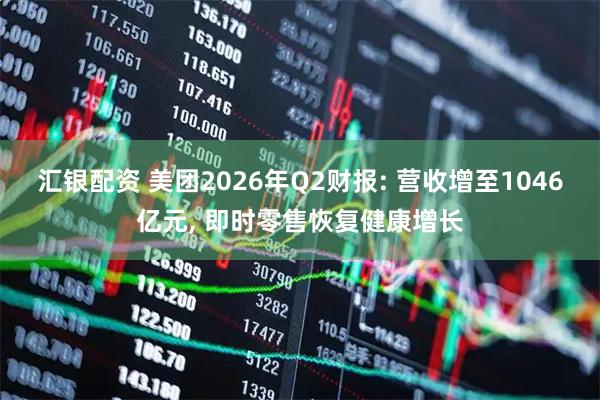 汇银配资 美团2026年Q2财报: 营收增至1046亿元, 即时零售恢复健康增长