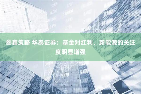 叁鑫策略 华泰证券:基金对红利、新能源的关注度明显增强
