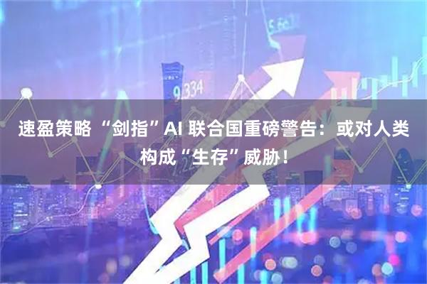 速盈策略 “剑指”AI 联合国重磅警告:或对人类构成“生存”威胁!