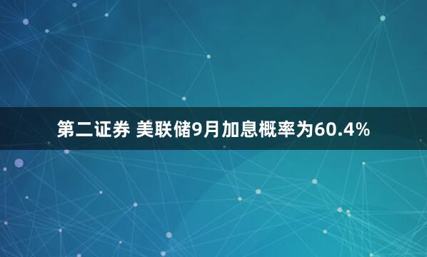 第二证券 美联储9月加息概率为60.4%